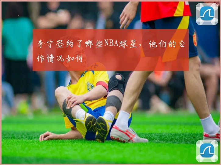 李宁签约了哪些NBA球星，他们的合作情况如何