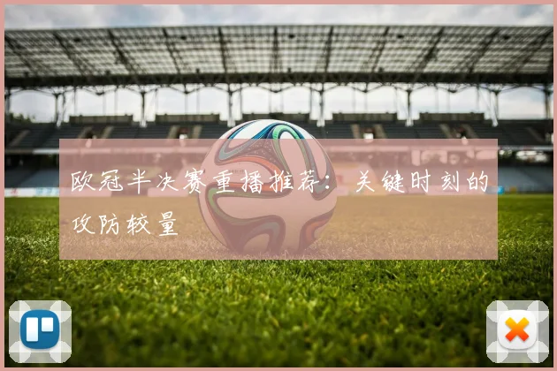 欧冠半决赛重播推荐：关键时刻的攻防较量