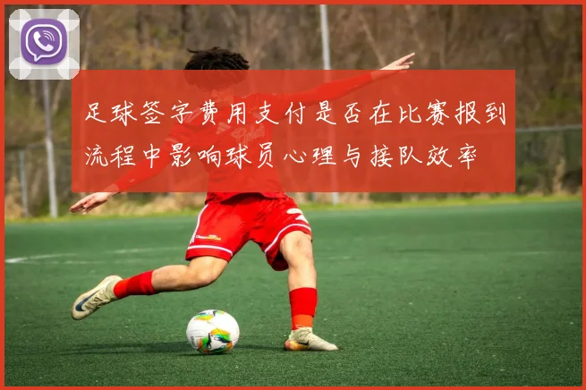 足球签字费用支付是否在比赛报到流程中影响球员心理与接队效率