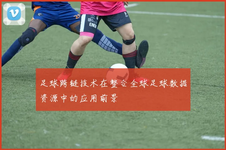 足球跨链技术在整合全球足球数据资源中的应用前景