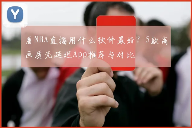 看NBA直播用什么软件最好？5款高画质无延迟App推荐与对比