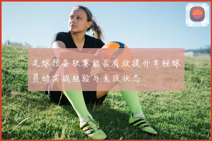 足球预备联赛能否有效提升年轻球员的实战经验与竞技状态