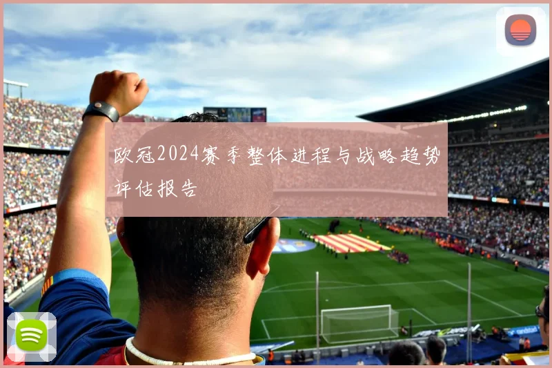欧冠2024赛季整体进程与战略趋势评估报告
