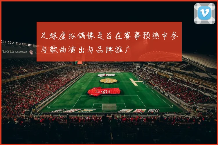 足球虚拟偶像是否在赛事预热中参与歌曲演出与品牌推广