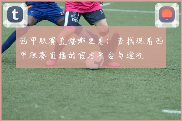 西甲联赛直播哪里看：查找观看西甲联赛直播的官方平台与途径