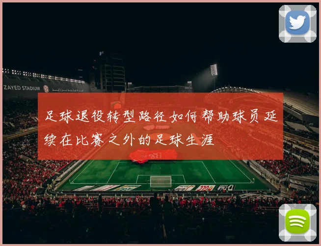 足球退役转型路径如何帮助球员延续在比赛之外的足球生涯