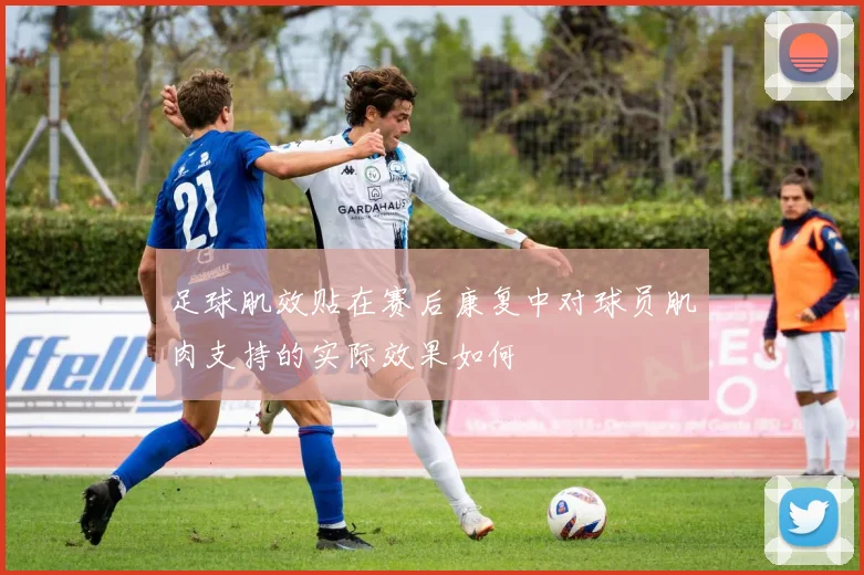足球肌效贴在赛后康复中对球员肌肉支持的实际效果如何