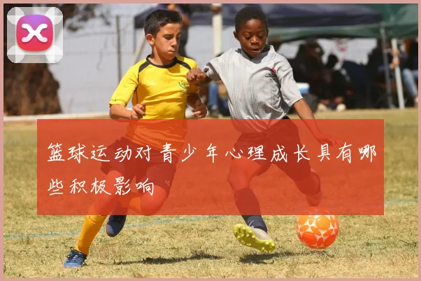 篮球运动对青少年心理成长具有哪些积极影响